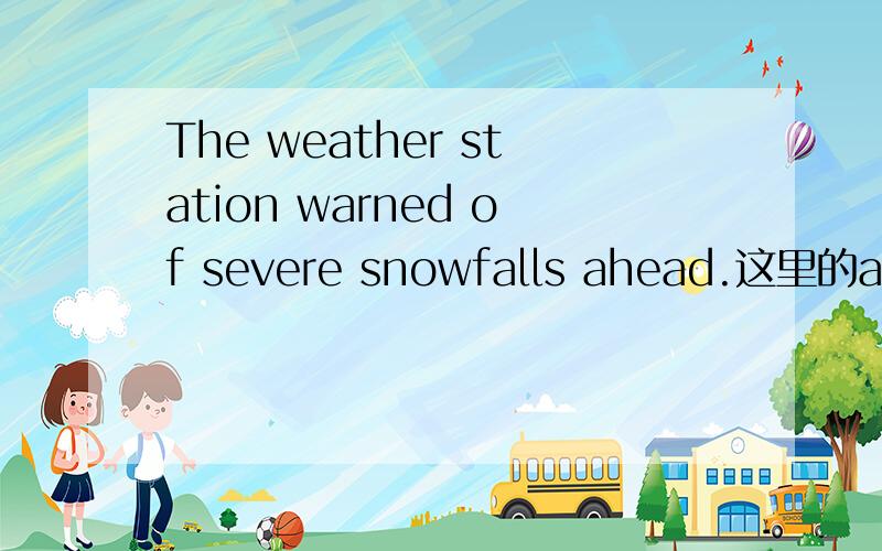 The weather station warned of severe snowfalls ahead.这里的ahead怎么翻译?