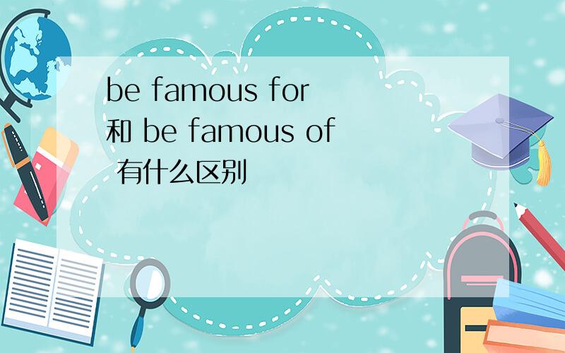 be famous for 和 be famous of 有什么区别