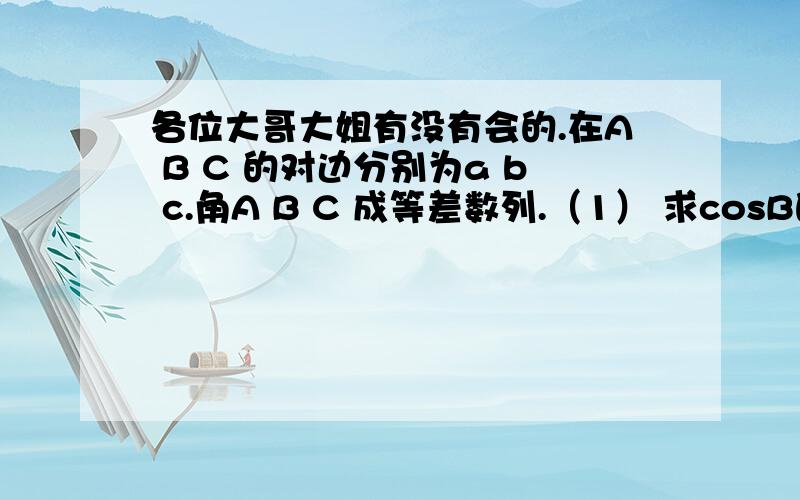 各位大哥大姐有没有会的.在A B C 的对边分别为a b c.角A B C 成等差数列.（1） 求cosB的值（2） 边a,b,c成等比数列,求sinAsinC的值希望还有过程 求求啦