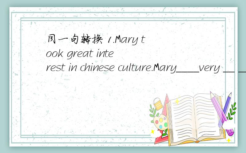 同一句转换 1.Mary took great interest in chinese culture.Mary____very __ __chinese culture.2.