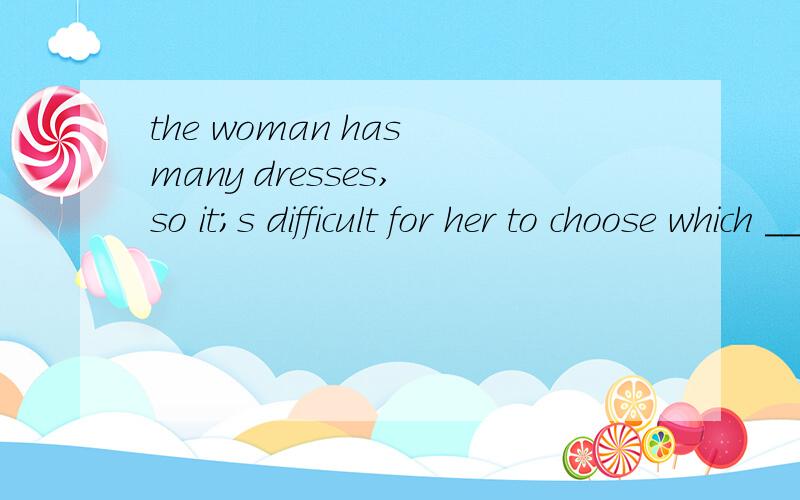 the woman has many dresses, so it;s difficult for her to choose which _____(wear)