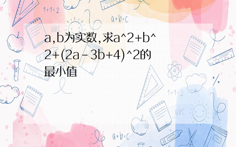a,b为实数,求a^2+b^2+(2a-3b+4)^2的最小值
