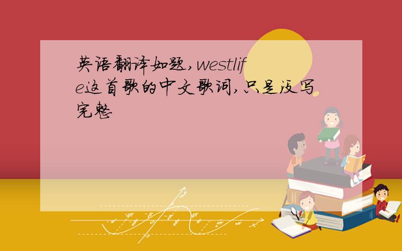 英语翻译如题,westlife这首歌的中文歌词,只是没写完整