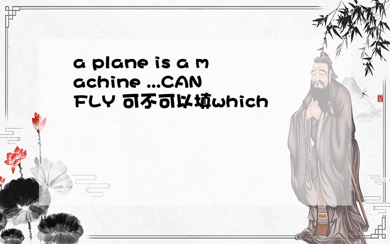 a plane is a machine ...CAN FLY 可不可以填which