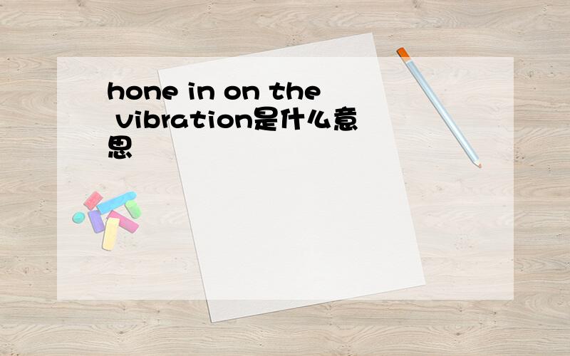 hone in on the vibration是什么意思