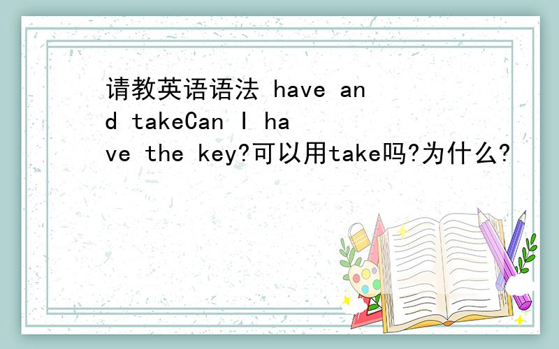 请教英语语法 have and takeCan I have the key?可以用take吗?为什么?