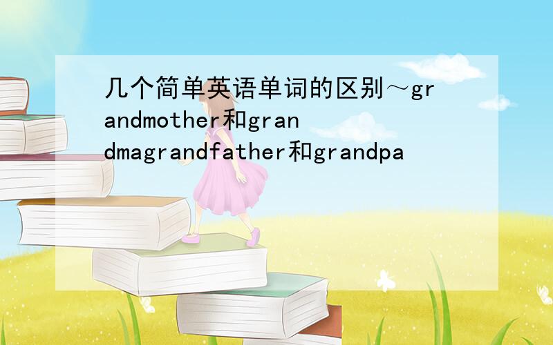 几个简单英语单词的区别～grandmother和grandmagrandfather和grandpa