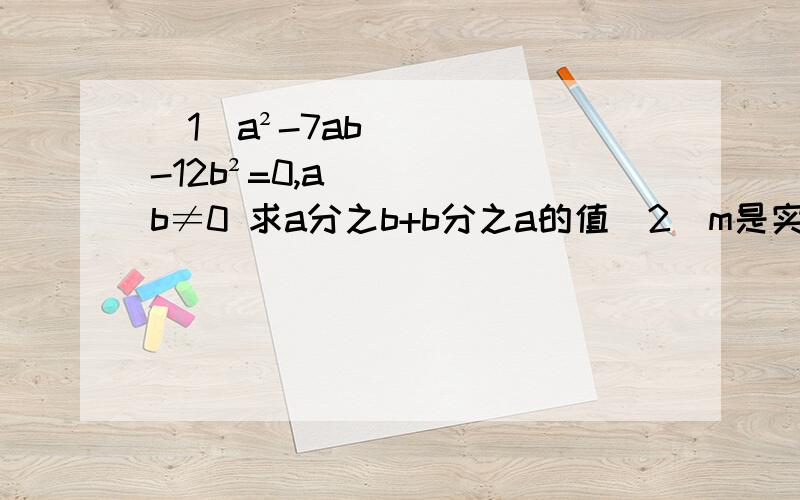 （1）a²-7ab-12b²=0,ab≠0 求a分之b+b分之a的值（2）m是实数,-2m²+6m-5.5的值能是正数吗?能是负数吗?（3）用公式法解关于x的方程x²-3mx+(2m²-mn-n²)=0这几道题是我们现在学一元二