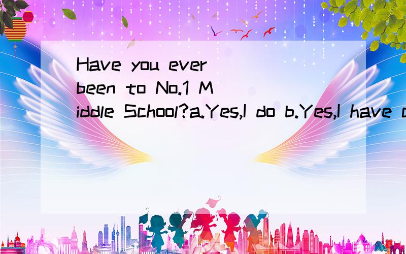 Have you ever been to No.1 Middle School?a.Yes,I do b.Yes,I have c.No,ever