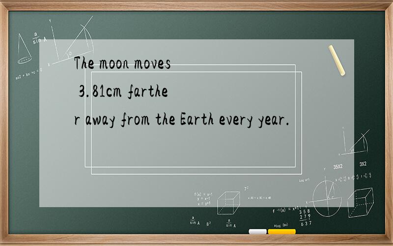 The moon moves 3.81cm farther away from the Earth every year.