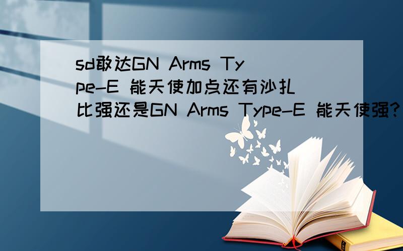 sd敢达GN Arms Type-E 能天使加点还有沙扎比强还是GN Arms Type-E 能天使强?