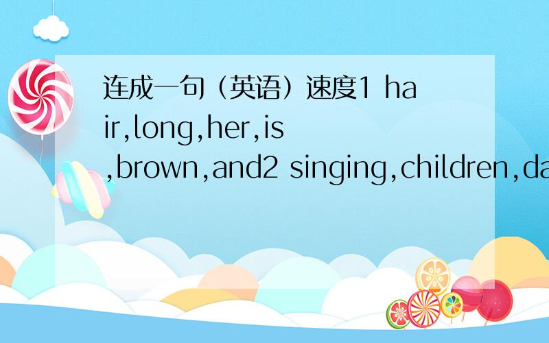 连成一句（英语）速度1 hair,long,her,is,brown,and2 singing,children,dancing,the,are,here,and