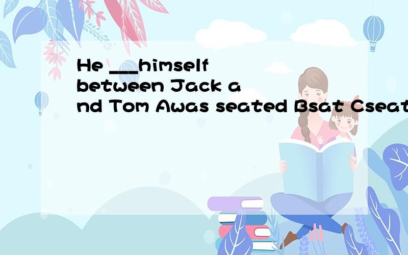 He ___himself between Jack and Tom Awas seated Bsat Cseated Dwas sat