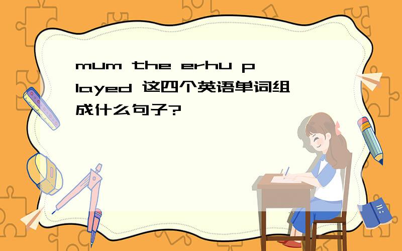 mum the erhu played 这四个英语单词组成什么句子?