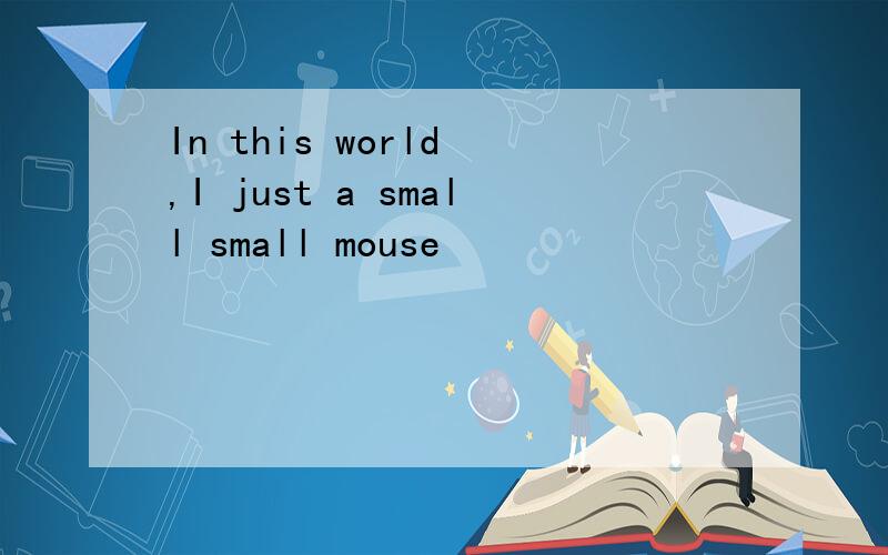 In this world ,I just a small small mouse