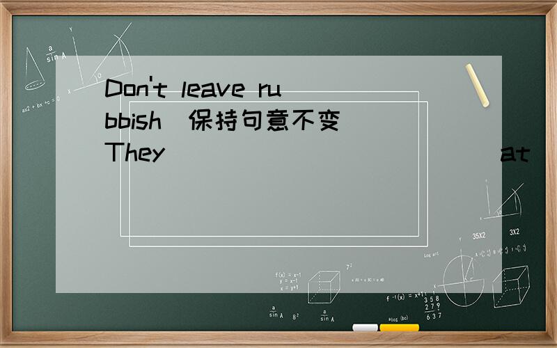 Don't leave rubbish(保持句意不变） They _____ 　＿＿＿＿　　at　the　hall　at　three错了，是Don't leave rubbish(保持句意不变）You　＿＿＿ _________ leave rubbish