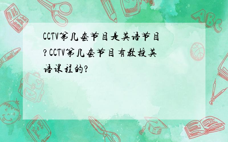 CCTV第几套节目是英语节目?CCTV第几套节目有教授英语课程的?