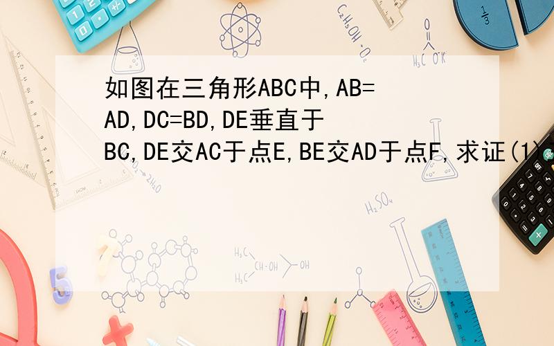 如图在三角形ABC中,AB=AD,DC=BD,DE垂直于BC,DE交AC于点E,BE交AD于点F,求证(1)三角如图在三角形ABC中,AB=AD,DC=BD,DE垂直于BC,DE交AC于点E,BE交AD于点F,求证(1）三角形BDF相似于三角形CBA （2）AF=DF
