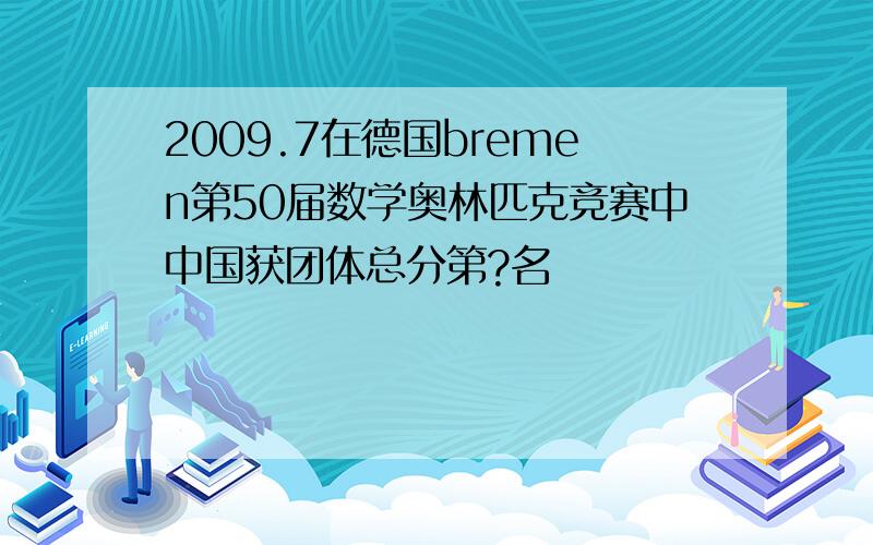 2009.7在德国bremen第50届数学奥林匹克竞赛中中国获团体总分第?名