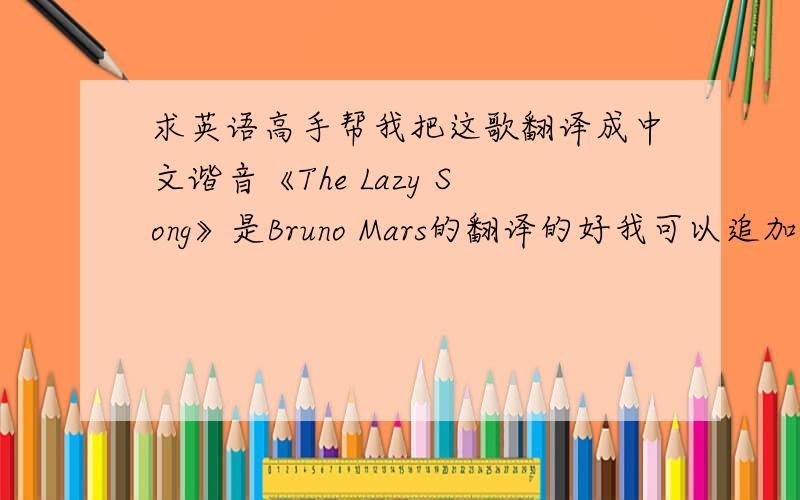 求英语高手帮我把这歌翻译成中文谐音《The Lazy Song》是Bruno Mars的翻译的好我可以追加