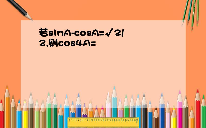 若sinA-cosA=√2/2,则cos4A=