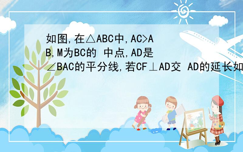如图,在△ABC中,AC>AB,M为BC的 中点,AD是∠BAC的平分线,若CF⊥AD交 AD的延长如图,在△ABC中,AC>AB,M为BC的 中点,AD是∠BAC的平分线,若CF⊥AD交 AD的延长线于F,求证：MF=1/2(AC-AB)