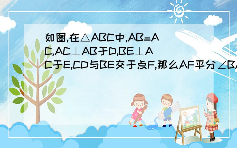 如图,在△ABC中,AB=AC,AC⊥AB于D,BE⊥AC于E,CD与BE交于点F,那么AF平分∠BAC吗?为如题.