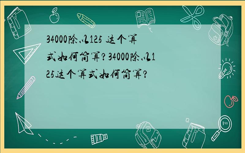 34000除以125 这个算式如何简算?34000除以125这个算式如何简算?