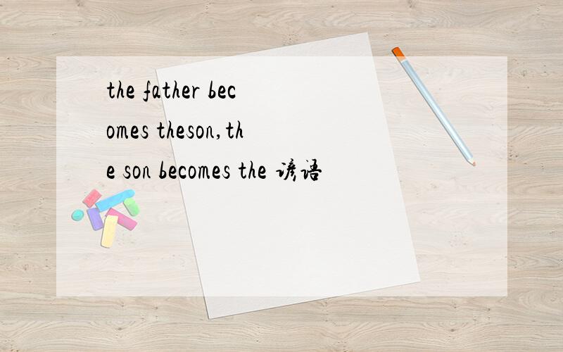 the father becomes theson,the son becomes the 谚语