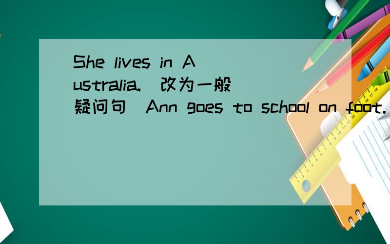 She lives in Australia.[改为一般疑问句]Ann goes to school on foot.[改为同义句]He likes making kites.[改为否定句]Alice usually plays at the park on Saturday.[对“plays at the park”提问]