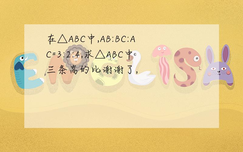 在△ABC中,AB:BC:AC=3:2:4,求△ABC中三条高的比谢谢了,