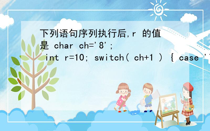 下列语句序列执行后,r 的值是 char ch='8'; int r=10; switch( ch+1 ) { case '7':r=r+3; case '8':r=r+5; case '9':r=r+6; break; default:; }