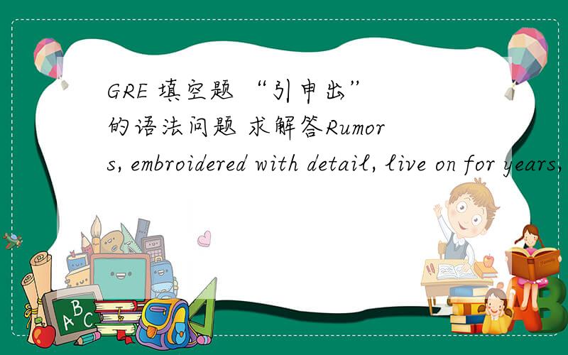 GRE 填空题 “引申出” 的语法问题 求解答Rumors, embroidered with detail, live on for years, neither denied nor confirmed, until they become accepted as fact even among people not known for their ____.A.insightB.obstinacyC.introspection