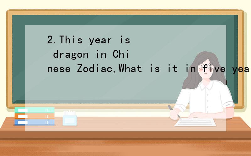 2.This year is dragon in Chinese Zodiac,What is it in five years' time?