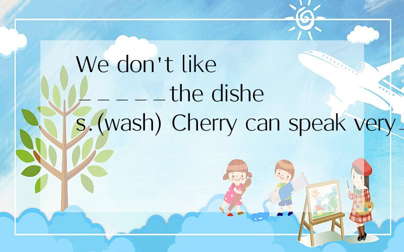 We don't like _____the dishes.(wash) Cherry can speak very_____English.(better)Alice bought many things in the_____section.(snack)