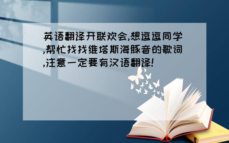 英语翻译开联欢会,想逗逗同学,帮忙找找维塔斯海豚音的歌词,注意一定要有汉语翻译!