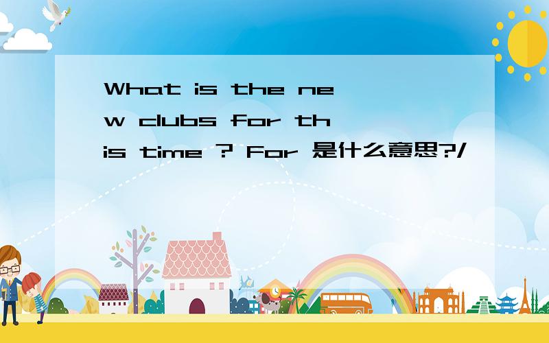 What is the new clubs for this time ? For 是什么意思?/