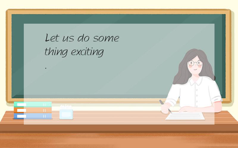 Let us do something exciting.