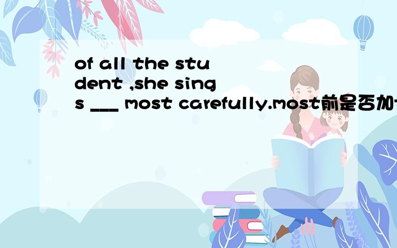 of all the student ,she sings ___ most carefully.most前是否加the?为什么