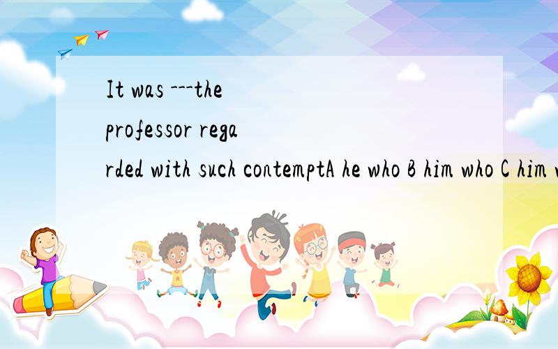 It was ---the professor regarded with such contemptA he who B him who C him whose D those 各个选项最好都讲一下,
