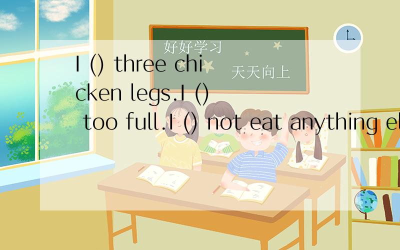 I () three chicken legs.I () too full.I () not eat anything else.填个空呗A、had was can B.have am can C.had am can