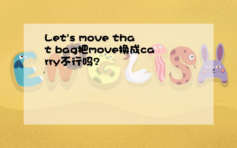 Let's move that bag把move换成carry不行吗?