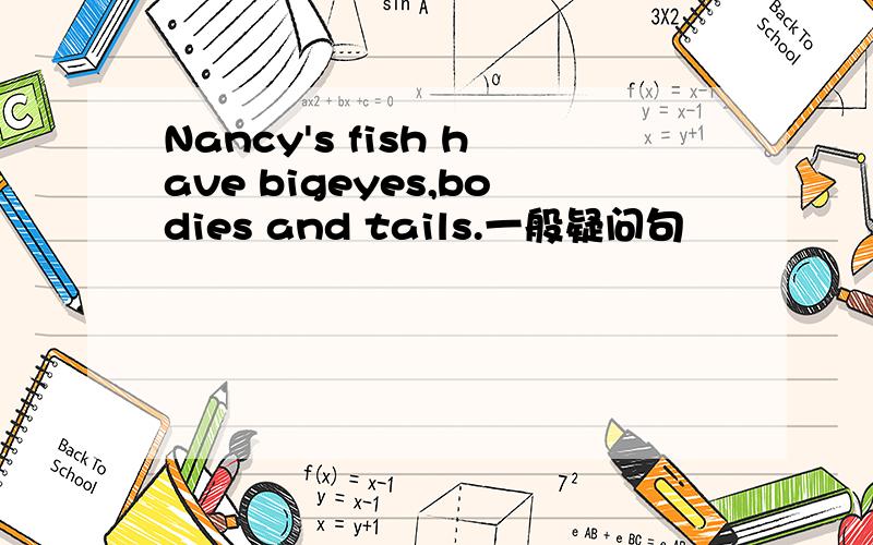 Nancy's fish have bigeyes,bodies and tails.一般疑问句