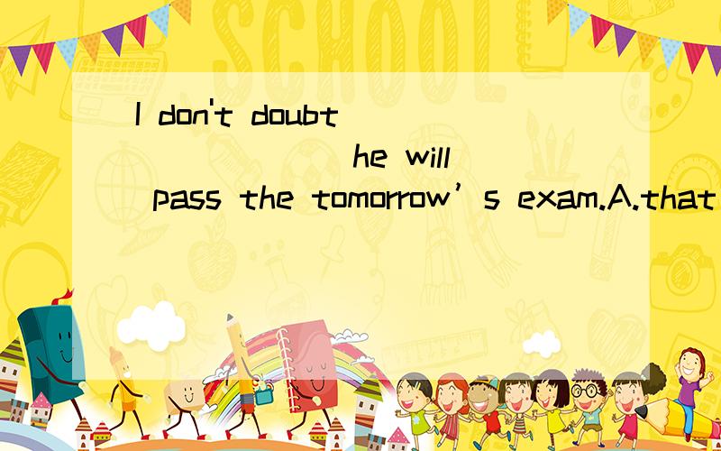 I don't doubt ______ he will pass the tomorrow’s exam.A.that B.whether C.if D.which