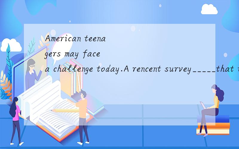 American teenagers may face a challenge today.A rencent survey_____that they are less honest than previous generations.A found out B found C looked for