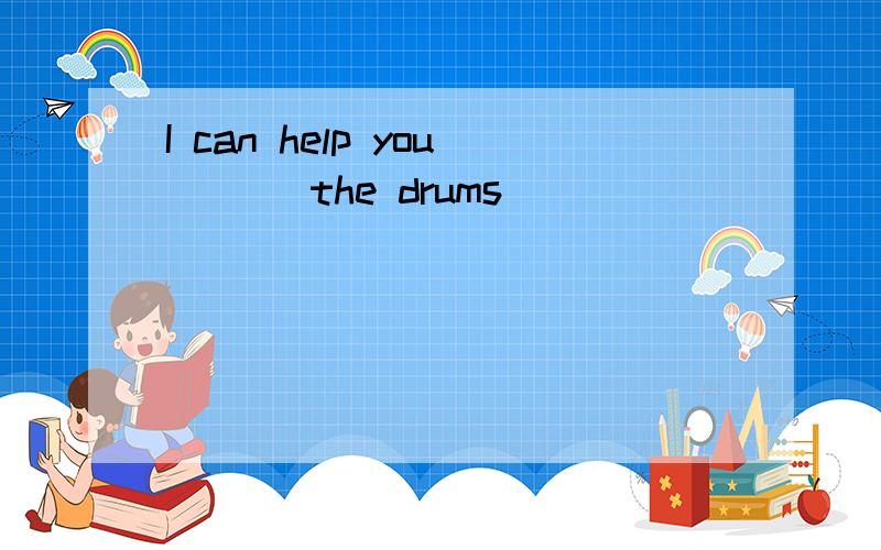 I can help you ( ) the drums