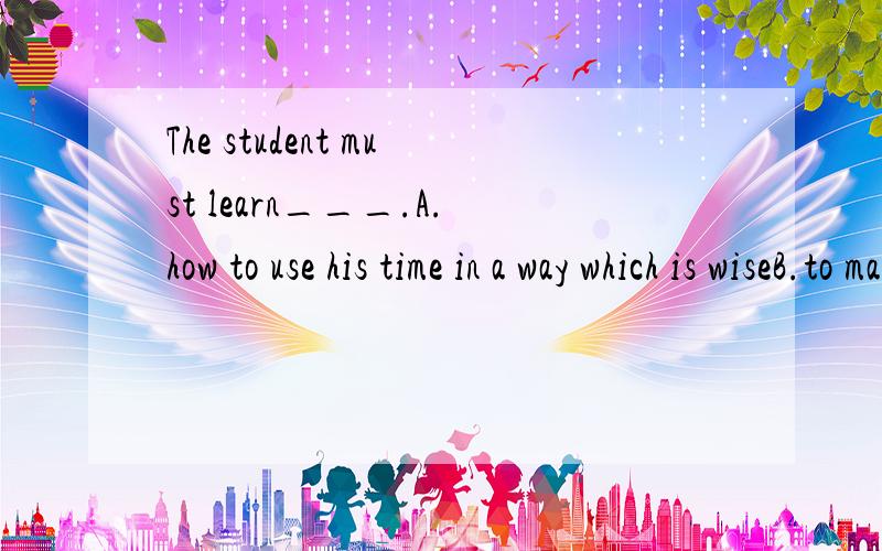 The student must learn___.A.how to use his time in a way which is wiseB.to make wise use of his timeA为什么不行
