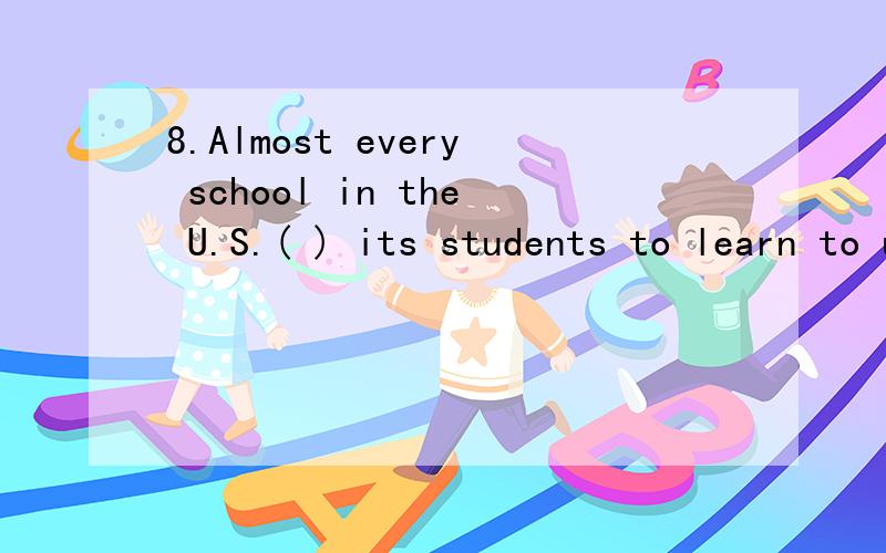 8.Almost every school in the U.S.( ) its students to learn to use the computer today.