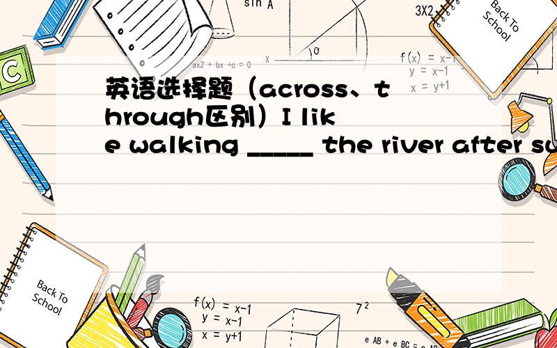 英语选择题（across、through区别）I like walking _____ the river after supper every day.
