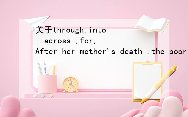 关于through,into ,across ,for,After her mother's death ,the poor match girl went____one hardship after another .A through B into C across D for